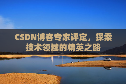CSDN博客专家评定,探索技术领域的精英之路 CSDN博客专家评定,探索技术领域的精英之路